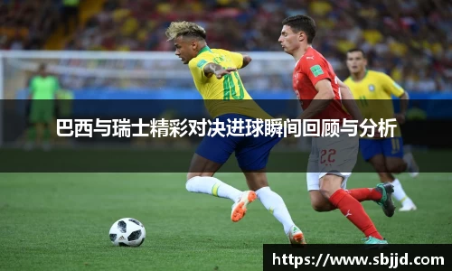 必一巴西与瑞士精彩对决进球瞬间回顾与分析